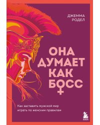 Она думает как босс. Как заставить мужской мир играть по женским правилам