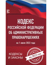 Кодекс Российской Федерации об административных правонарушениях на 1 июля 2022 года