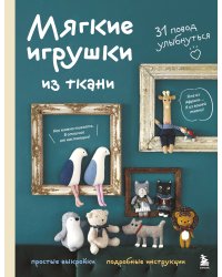 Мягкие игрушки из ткани. 31 повод улыбнуться. Простые выкройки, подробные инструкции