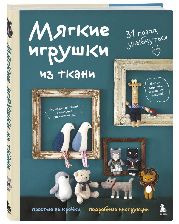 Мягкие игрушки из ткани. 31 повод улыбнуться. Простые выкройки, подробные инструкции