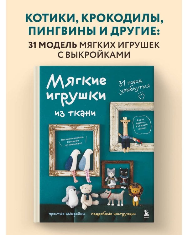 Мягкие игрушки из ткани. 31 повод улыбнуться. Простые выкройки, подробные инструкции
