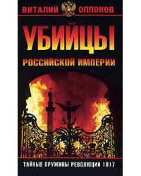 Убийцы Российской Империи. Тайные пружины революции 1917 года
