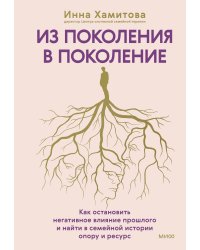 Из поколения в поколение. Как остановить негативное влияние прошлого и найти в семейной истории опору и ресурс