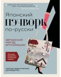 Японский пэчворк по-русски. Авторский метод аппликации. Техники, выкройки, полезные советы. Полное практическое руководство