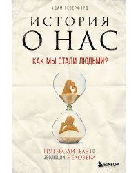 История о нас. Как мы стали людьми? Путеводитель по эволюции человека