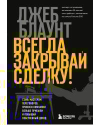 Всегда закрывай сделку! Стань мастером переговоров, приноси компании больше прибыли и повышай собственный доход