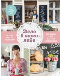 Дело в шоколаде. Как открыть кафе своей мечты. 20 вдохновляющих историй, мастер-классов и кулинарных
