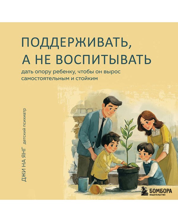 Поддерживать, а не воспитывать. Дать опору ребенку, чтобы он вырос самостоятельным и стойким