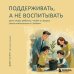 Поддерживать, а не воспитывать. Дать опору ребенку, чтобы он вырос самостоятельным и стойким