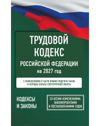 Трудовой кодекс Российской Федерации на 2027 год. Со всеми изменениями, законопроектами и постановлениями судов