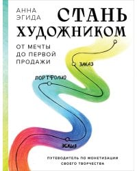 Стань художником. От мечты до первой продажи. Путеводитель по монетизации своего творчества