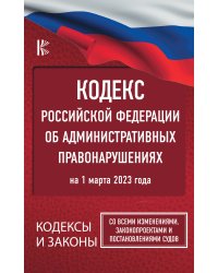 Кодекс Российской Федерации об административных правонарушениях на 1 марта 2023 года. Со всеми изменениями, законопроектами и постановлениями судов