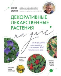 Декоративные лекарственные растения на даче. Как выращивать, заготавливать и применять 200 популярных видов