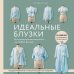 Идеальныe блузки. Инновационные выкройки на любую фигуру. Моделирование и инструкции по пошиву
