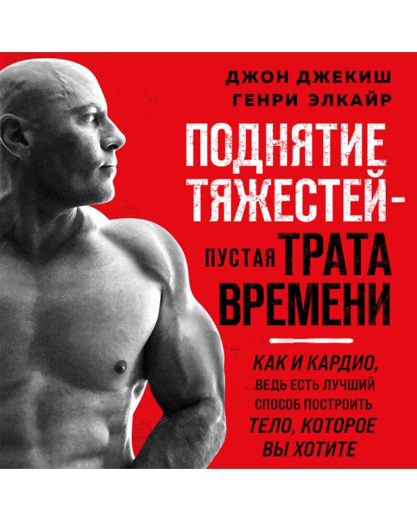 Поднятие тяжестей - пустая трата времени. Как и кардио, ведь есть лучший способ построить тело, которое вы хотите