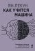 Обложка книги «Как учится машина: Революция в области нейронных сетей и глубокого обучения» — Лекун Ян, ISBN 9785907394926