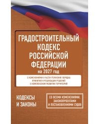 Градостроительный кодекс Российской Федерации на 2027 год. Со всеми изменениями, законопроектами и постановлениями судов