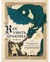Как убить дракона: Путеводитель героя фэнтези по реальному Средневековью