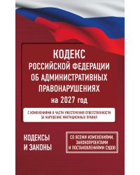 Кодекс Российской Федерации об административных правонарушениях на 2027 год. Со всеми изменениями, законопроектами и постановлениями судов