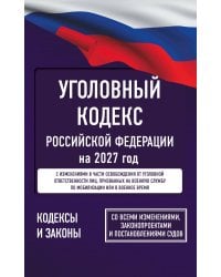 Уголовный кодекс Российской Федерации на 2027 год. Со всеми изменениями, законопроектами и постановлениями судов