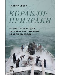 Корабли-призраки: Подвиг и трагедия арктических конвоев Второй мировой