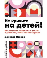 Не кричите на детей! Как разрешать конфликты с детьми и делать так, чтобы они вас слушали