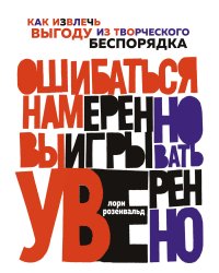 Ошибаться намеренно, выигрывать уверенно. Как извлечь выгоду из творческого беспорядка