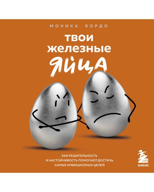 Твои железные яйца. Как решительность и настойчивость помогают достичь самых амбициозных целей
