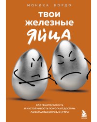 Твои железные яйца. Как решительность и настойчивость помогают достичь самых амбициозных целей