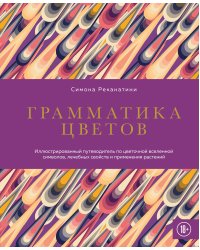 Грамматика цветов. Иллюстрированный путеводитель по цветочной вселенной символов, лечебных свойств и применения растений