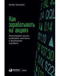 Как зарабатывать на акциях: Анализируем рынок, выбираем компании и формируем портфель