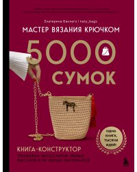 Мастер вязания крючком. 5000 сумок. Книга-конструктор трендовых аксессуаров любых фасонов и из любых материалов