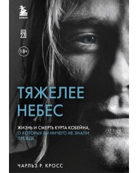 Тяжелее небес. Жизнь и смерть Курта Кобейна, о которых вы ничего не знали прежде