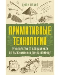 Примитивные технологии. Руководство от специалиста по выживанию в дикой природе