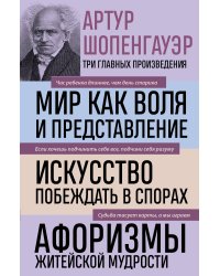 Артур Шопенгауэр. Мир как воля и представление. Искусство побеждать в спорах. Афоризмы житейской мудрости (новое оформление)