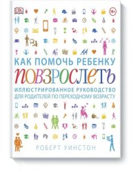 Как помочь ребенку повзрослеть. Иллюстрированное руководство для родителей по переходному возрасту