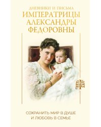 Дневники и письма Императрицы Александры Федоровны. Сохранить мир в душе и любовь в семье