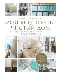 Мой безупречно чистый дом. 255 советов по уборке натуральными чистящими средствами (белая)