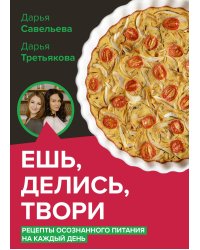 Ешь, делись, твори. Рецепты осознанного питания на каждый день