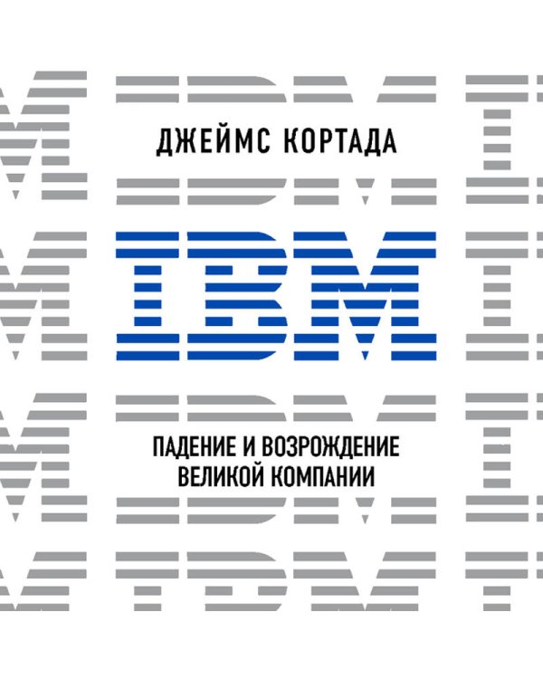 IBM. Падение и возрождение великой компании