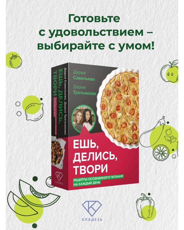 Ешь, делись, твори. Рецепты осознанного питания на каждый день