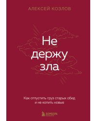 Не держу зла. Как отпустить груз старых обид и не копить новые