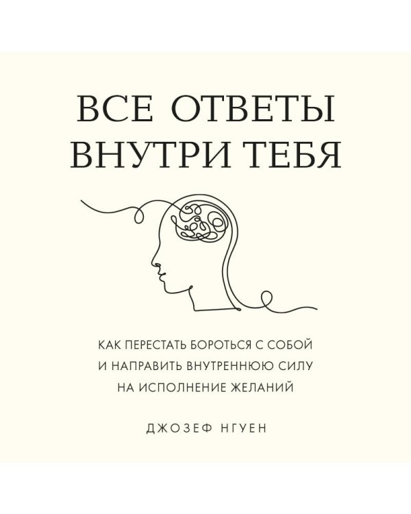 Все ответы внутри тебя. Как перестать бороться с собой и направить внутреннюю силу на исполнение желаний