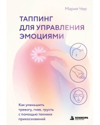 Таппинг для управления эмоциями. Как уменьшить тревогу, гнев, грусть с помощью техники прикосновений