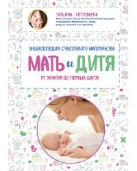 Мать и дитя. Энциклопедия счастливого материнства от зачатия до первых шагов