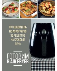 Готовим в Air Fryer. Путеводитель по аэрогрилю. 36 рецептов на каждый день