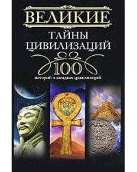 Великие тайны цивилизаций.100 историй о загадках цивилизации