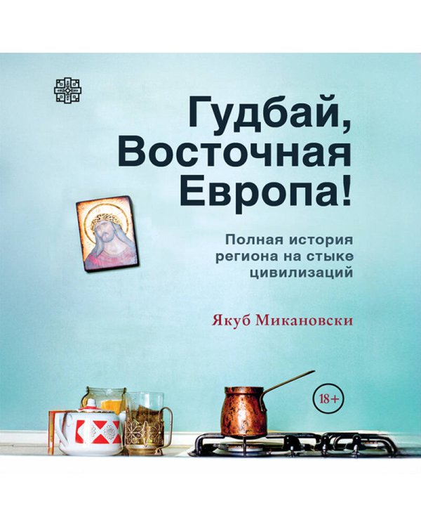 Гудбай, Восточная Европа! Полная история региона на стыке цивилизаций