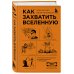 Как захватить Вселенную. Подчини мир своим интересам. Практическое научное руководство для вдохновленных суперзлодеев
