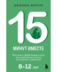 15 минут вместе. Простые и эффективные игры для укрепления теплых отношений с ребенком. 8-12 лет